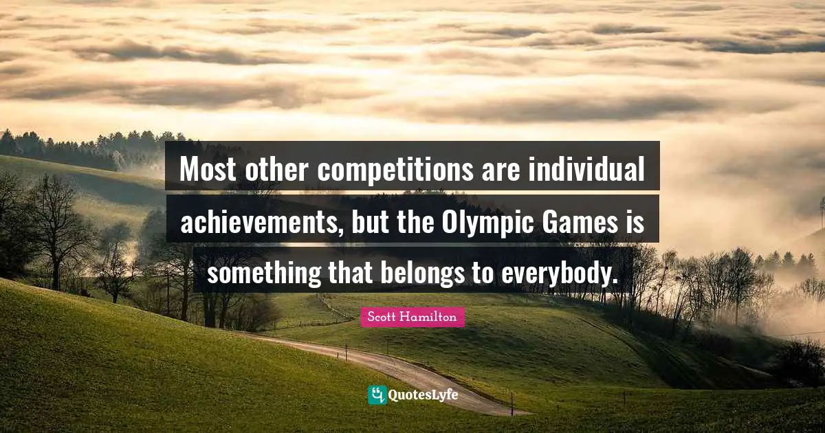 Most other competitions are individual achievements, but the Olympic Games is something that belongs to everybody.