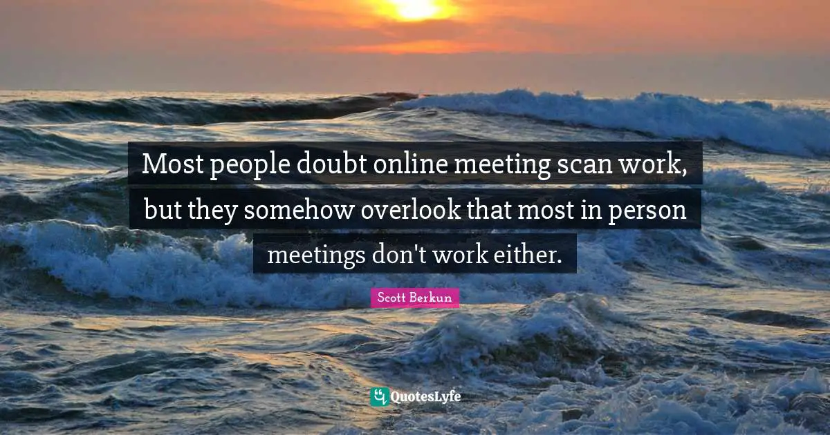 Most people doubt online meeting scan work, but they somehow overlook that most in person meetings don't work either.
