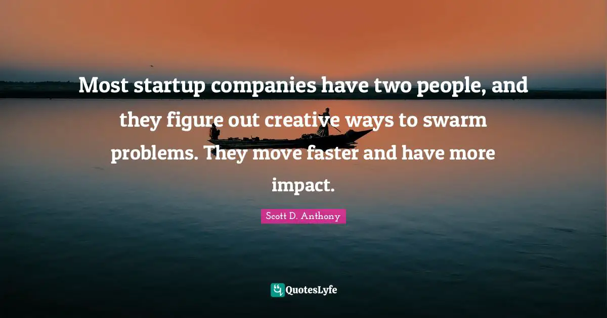 Most startup companies have two people, and they figure out creative ways to swarm problems. They move faster and have more impact.