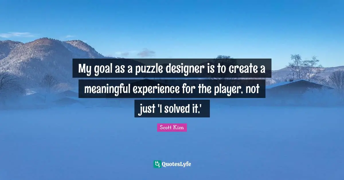 My goal as a puzzle designer is to create a meaningful experience for the player, not just 'I solved it,'