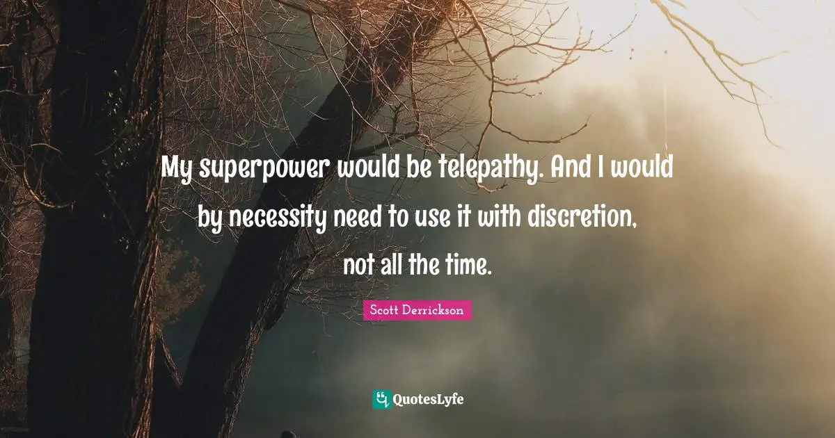 My superpower would be telepathy. And I would by necessity need to use it with discretion, not all the time.