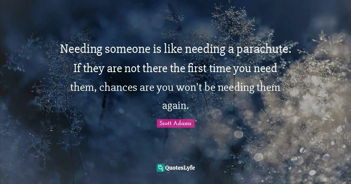 Needing someone is like needing a parachute. If they are not there the first time you need them, chances are you won't be needing them again.