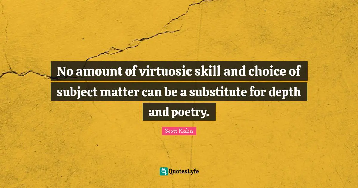 Scott Kahn Quotes: "No amount of virtuosic skill and choice of subject matter can be a substitute for depth and poetry."