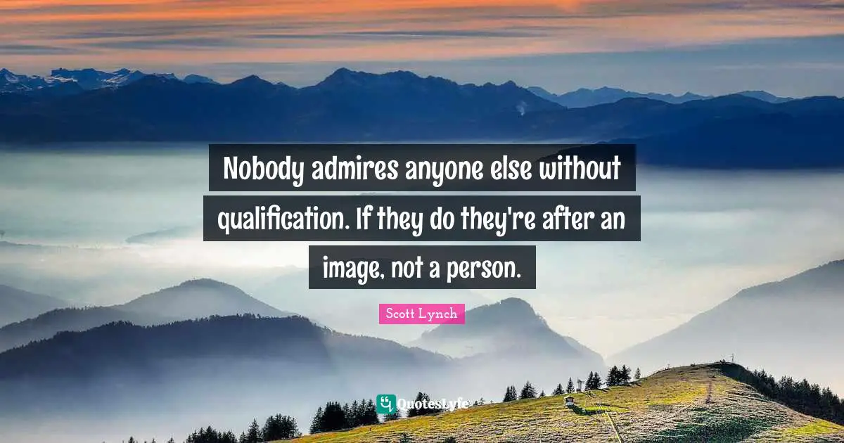 Nobody admires anyone else without qualification. If they do they're after an image, not a person.