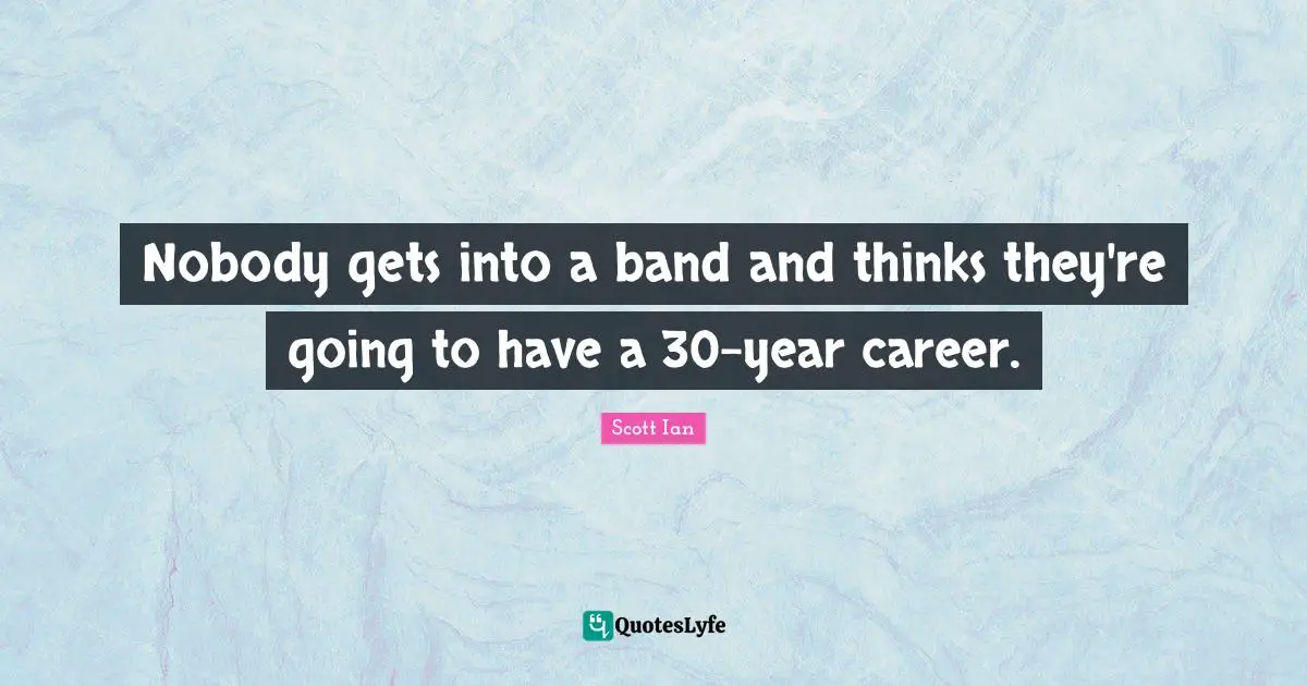 Scott Ian Quotes: "Nobody gets into a band and thinks they're going to have a 30-year career."
