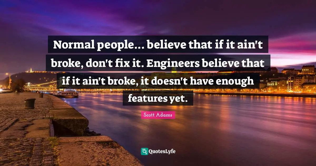 Features Quotes: "Normal people... believe that if it ain't broke, don't fix it. Engineers believe that if it ain't broke, it doesn't have enough features yet."