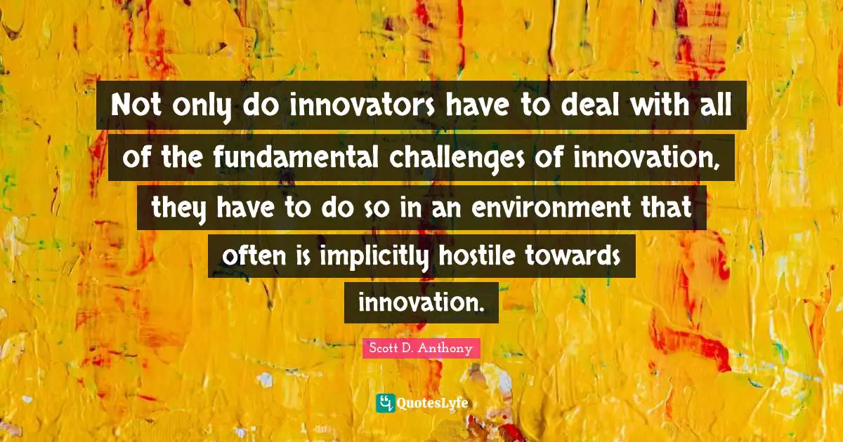 Innovators Quotes: "Not only do innovators have to deal with all of the fundamental challenges of innovation, they have to do so in an environment that often is implicitly hostile towards innovation."