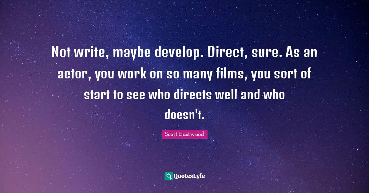 Not write, maybe develop. Direct, sure. As an actor, you work on so many films, you sort of start to see who directs well and who doesn't.