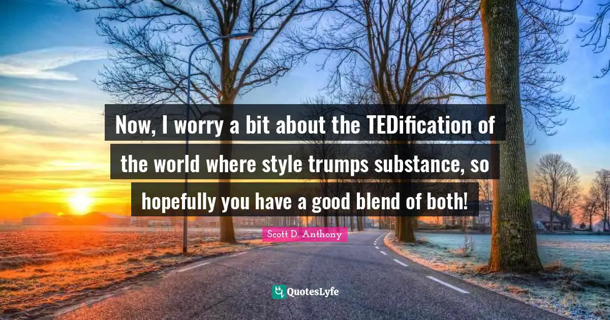 Now, I worry a bit about the TEDification of the world where style trumps substance, so hopefully you have a good blend of both!