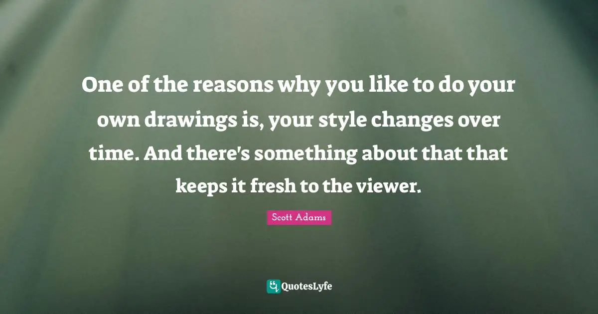 Changes Over Time Quotes: "One of the reasons why you like to do your own drawings is, your style changes over time. And there's something about that that keeps it fresh to the viewer."