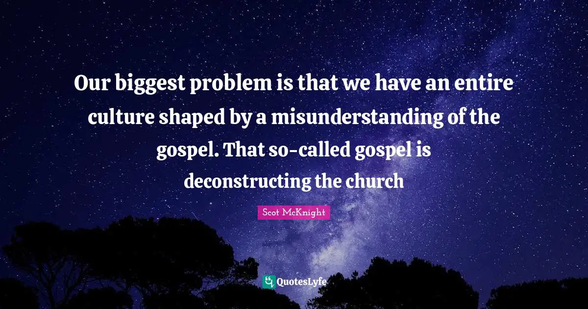 Misunderstanding Quotes: "Our biggest problem is that we have an entire culture shaped by a misunderstanding of the gospel. That so-called gospel is deconstructing the church"