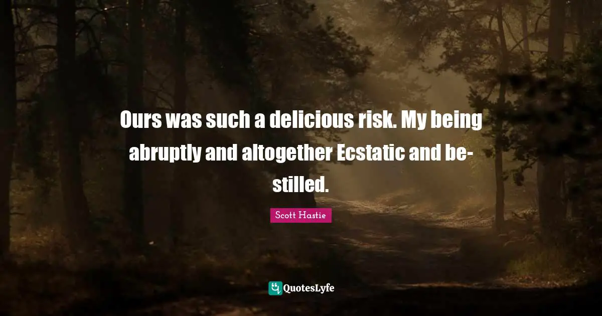 Ecstatic Quotes: "Ours was such a delicious risk. My being abruptly and altogether Ecstatic and be-stilled."