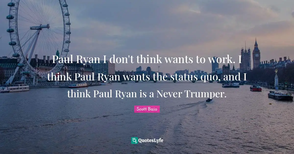 Scott Baio Quotes: "Paul Ryan I don't think wants to work. I think Paul Ryan wants the status quo, and I think Paul Ryan is a Never Trumper."