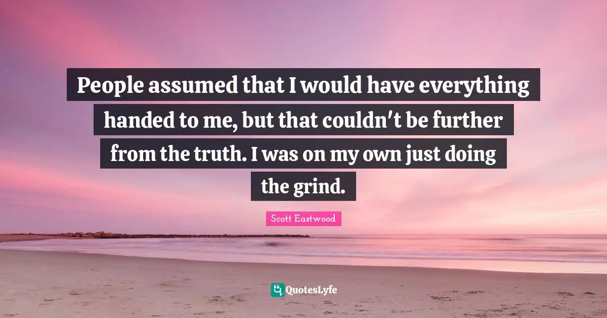Grind Quotes: "People assumed that I would have everything handed to me, but that couldn't be further from the truth. I was on my own just doing the grind."