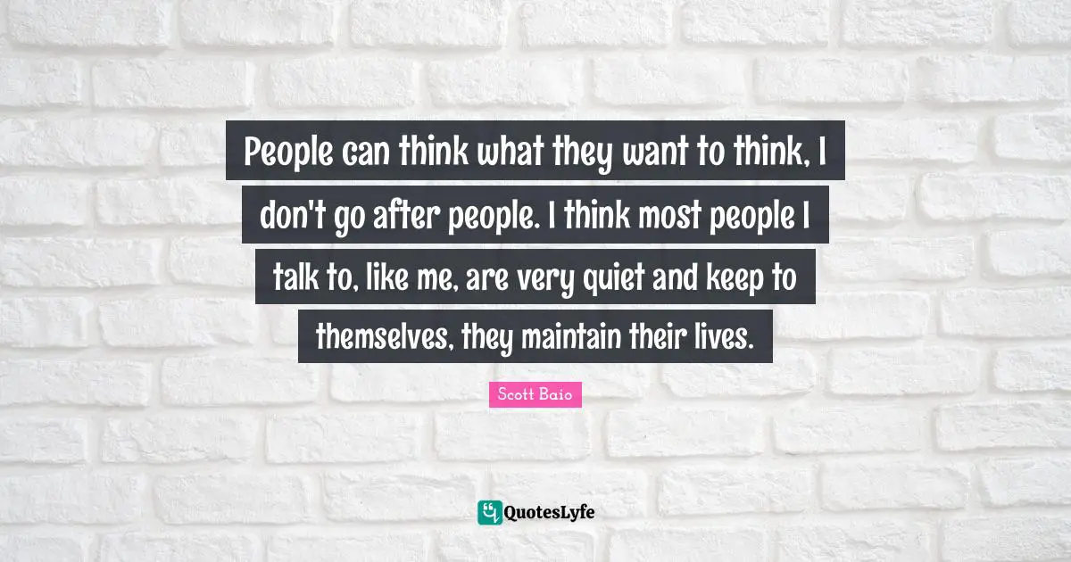 Scott Baio Quotes: "People can think what they want to think, I don't go after people. I think most people I talk to, like me, are very quiet and keep to themselves, they maintain their lives."