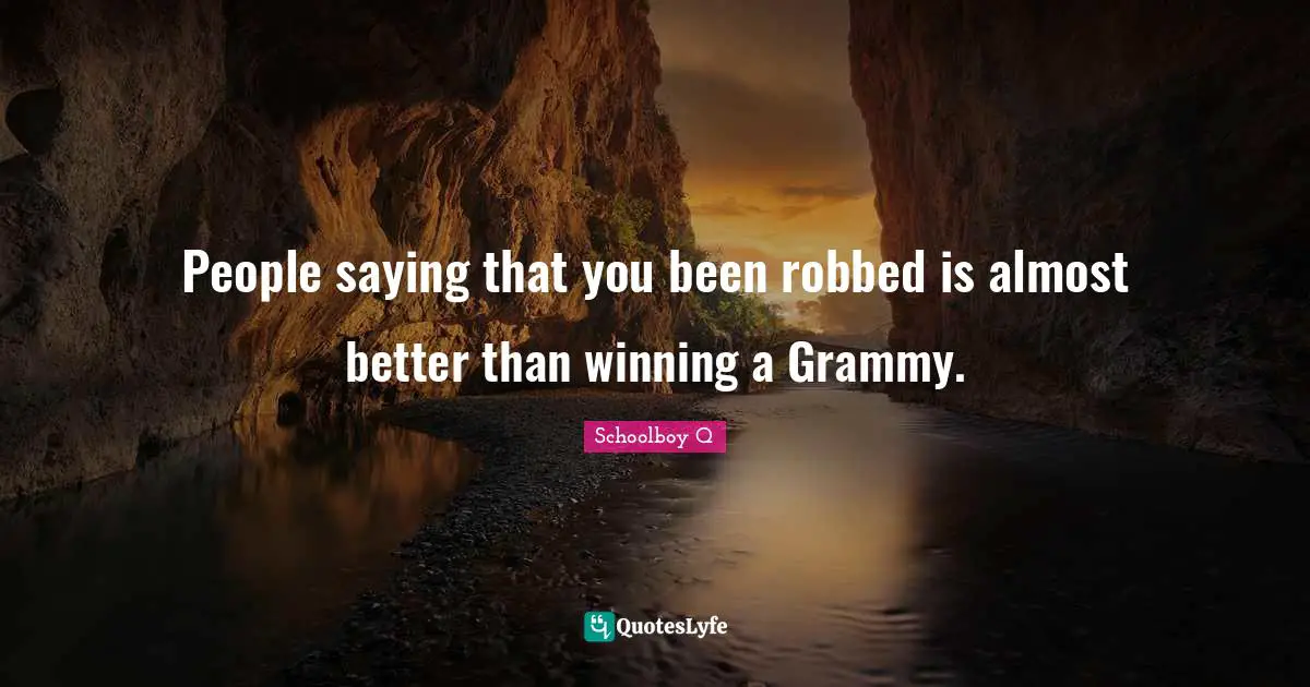 People saying that you been robbed is almost better than winning a Grammy.