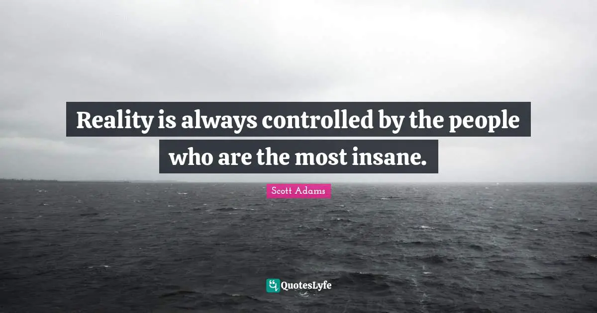 Reality is always controlled by the people who are the most insane.