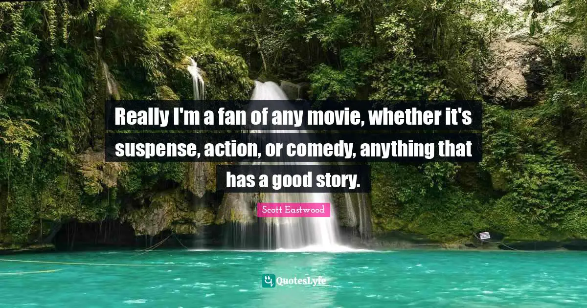 Really I'm a fan of any movie, whether it's suspense, action, or comedy, anything that has a good story.
