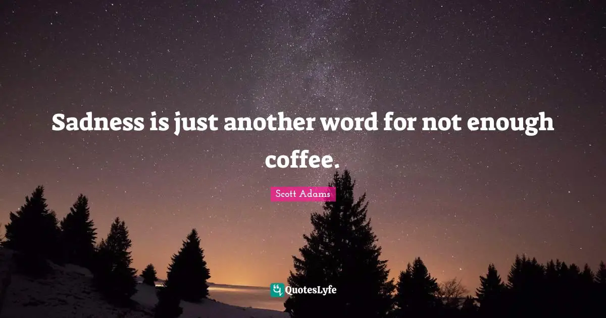 Sadness is just another word for not enough coffee.