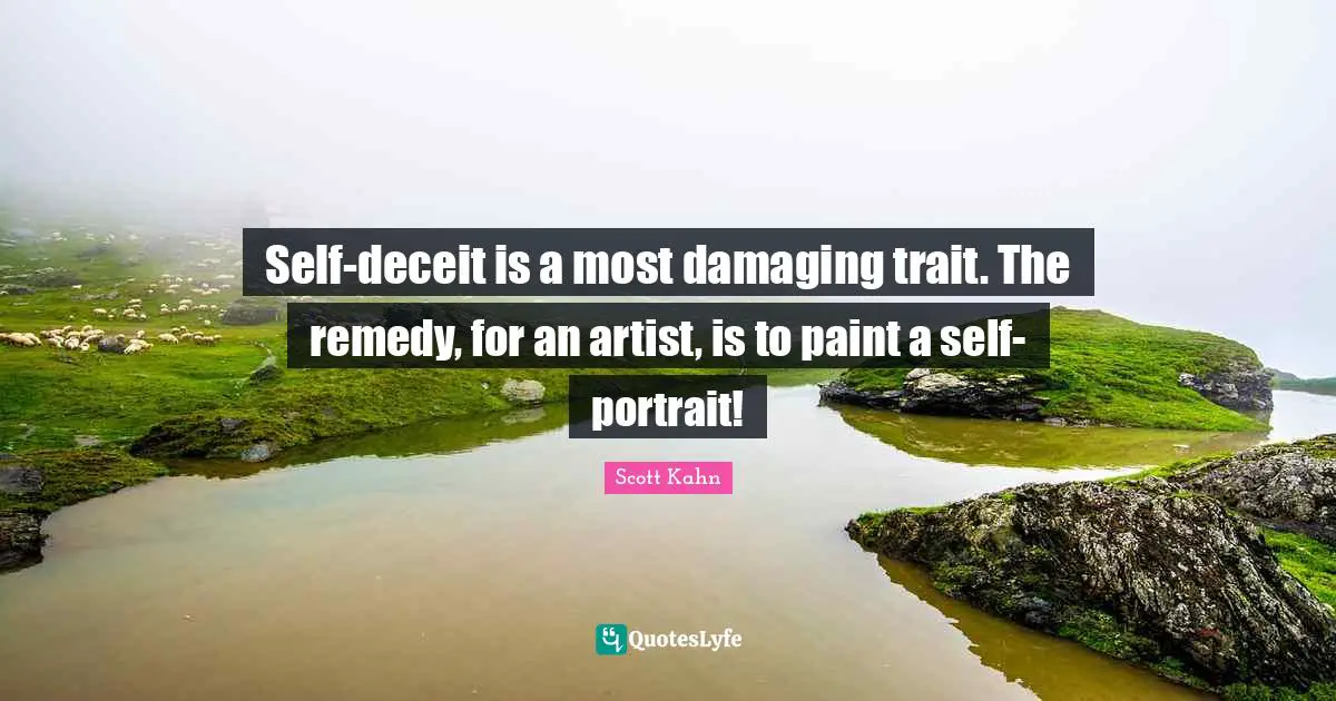 Self-deceit is a most damaging trait. The remedy, for an artist, is to paint a self-portrait!