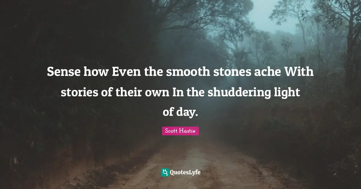 Sense how Even the smooth stones ache With stories of their own In the shuddering light of day.
