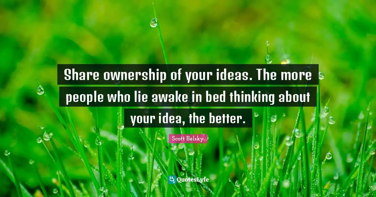Share ownership of your ideas. The more people who lie awake in bed thinking about your idea, the better.