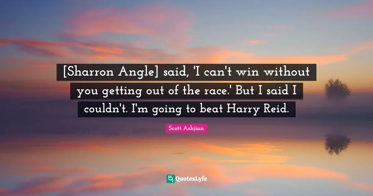 [Sharron Angle] said, 'I can't win without you getting out of the race.' But I said I couldn't. I'm going to beat Harry Reid.
