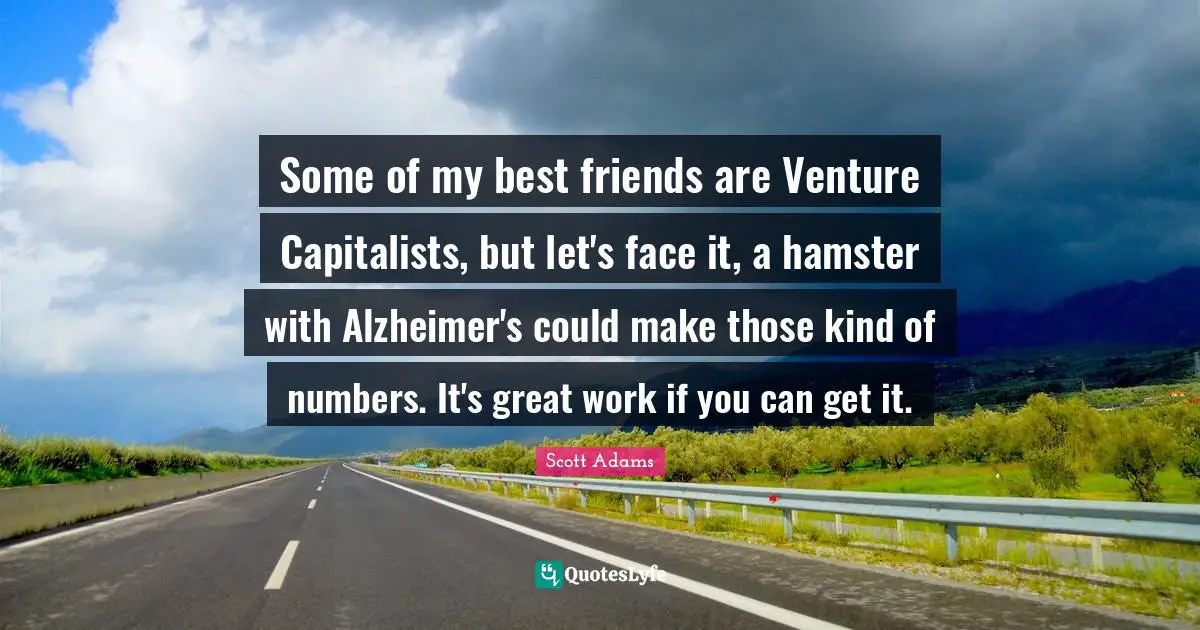 Great Work Quotes: "Some of my best friends are Venture Capitalists, but let's face it, a hamster with Alzheimer's could make those kind of numbers. It's great work if you can get it."