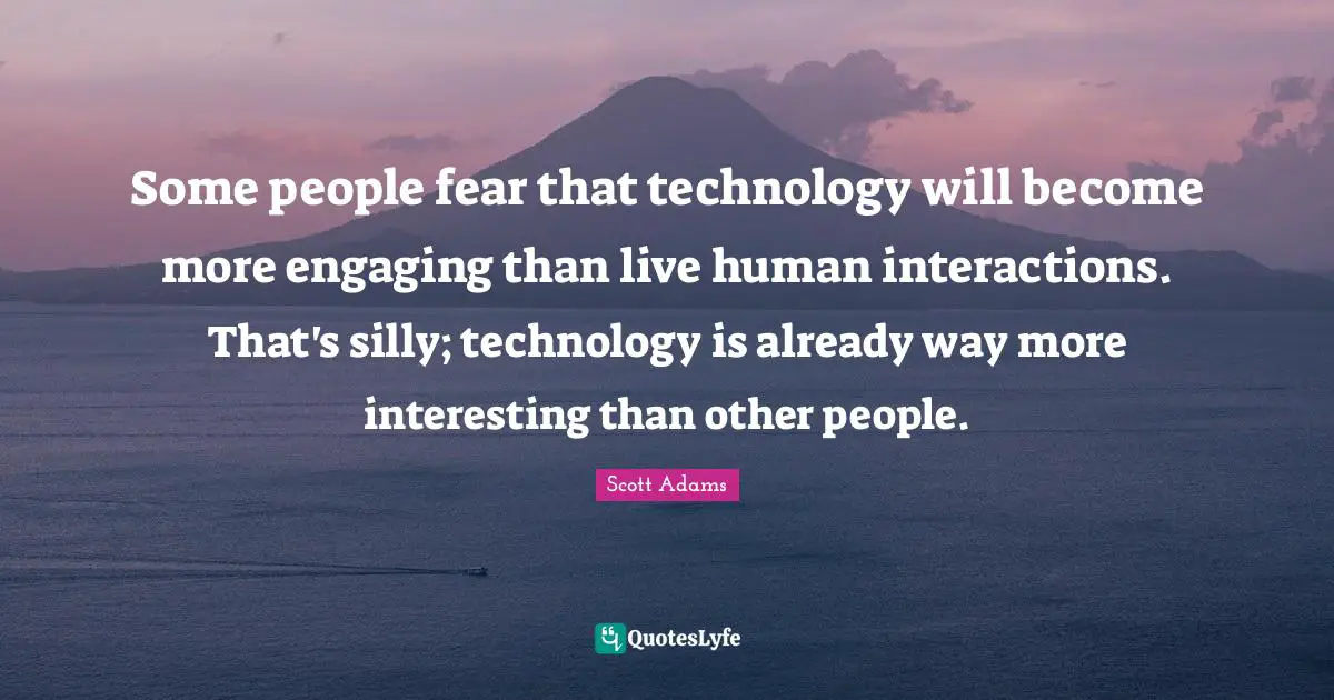 Some people fear that technology will become more engaging than live human interactions. That's silly; technology is already way more interesting than other people.