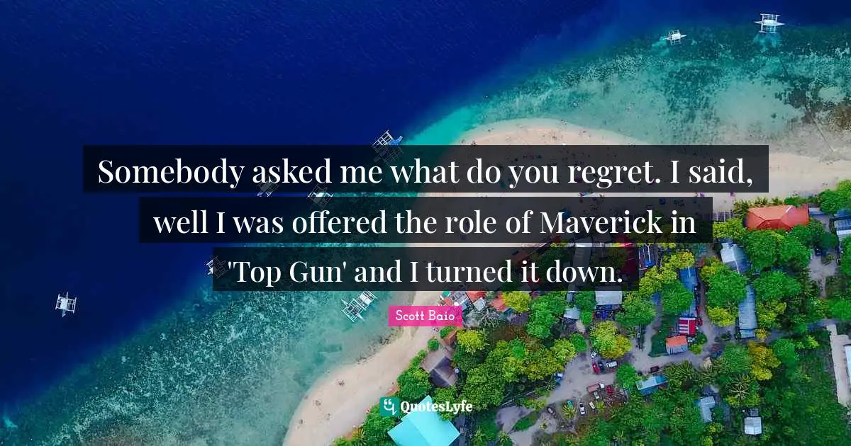 Scott Baio Quotes: "Somebody asked me what do you regret. I said, well I was offered the role of Maverick in 'Top Gun' and I turned it down."