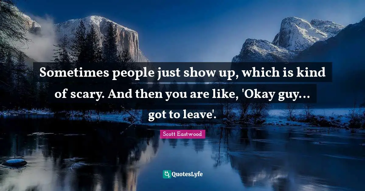 Sometimes people just show up, which is kind of scary. And then you are like, 'Okay guy... got to leave'.