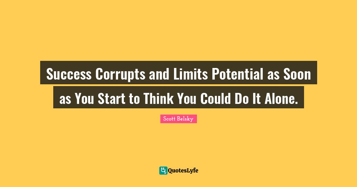 Success Corrupts and Limits Potential as Soon as You Start to Think You Could Do It Alone.