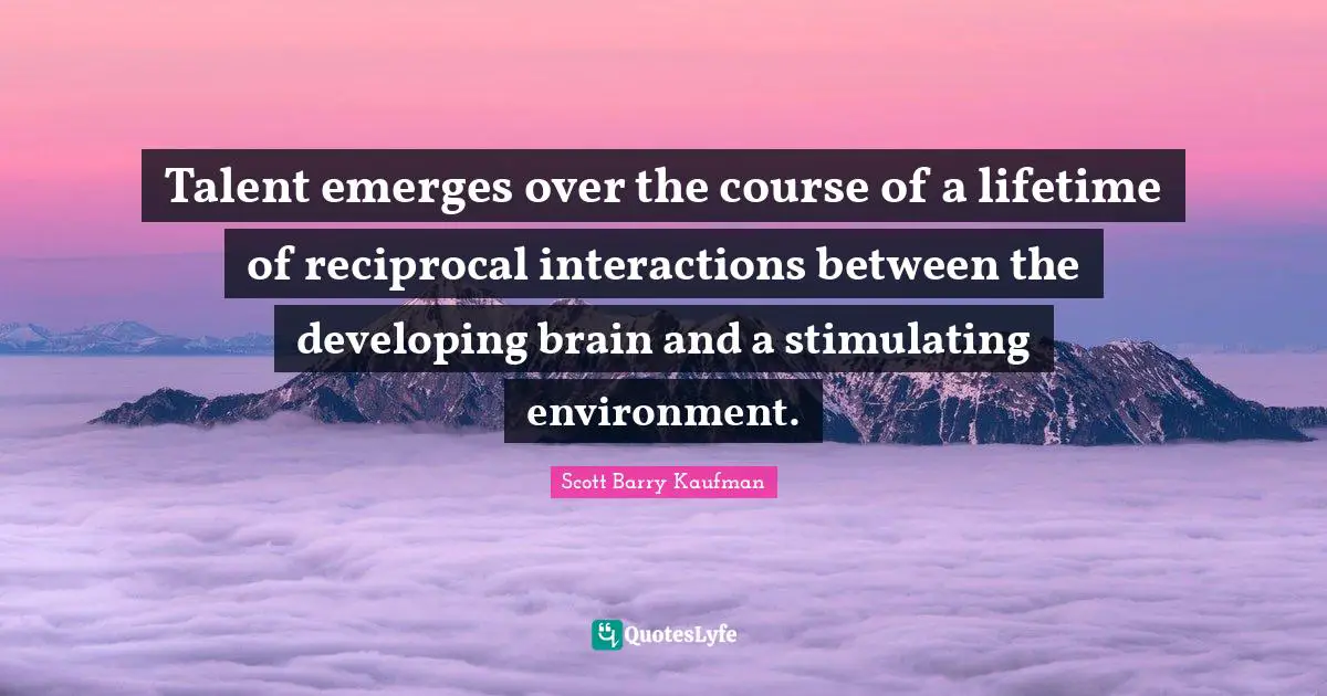 Talent emerges over the course of a lifetime of reciprocal interactions between the developing brain and a stimulating environment.