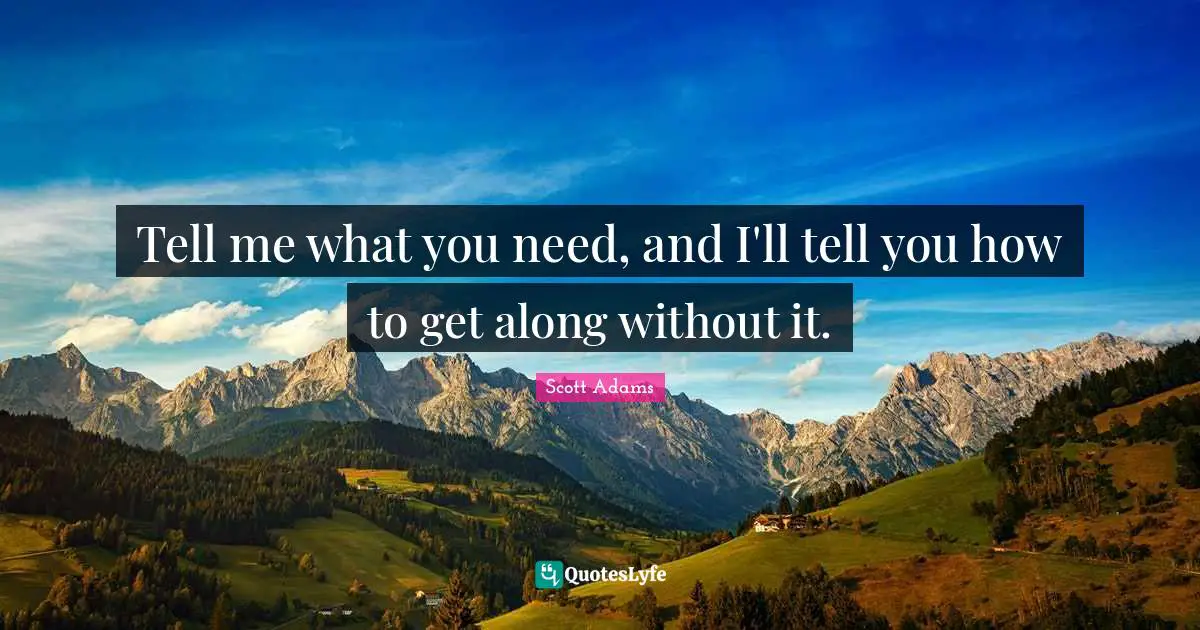 Tell me what you need, and I'll tell you how to get along without it.