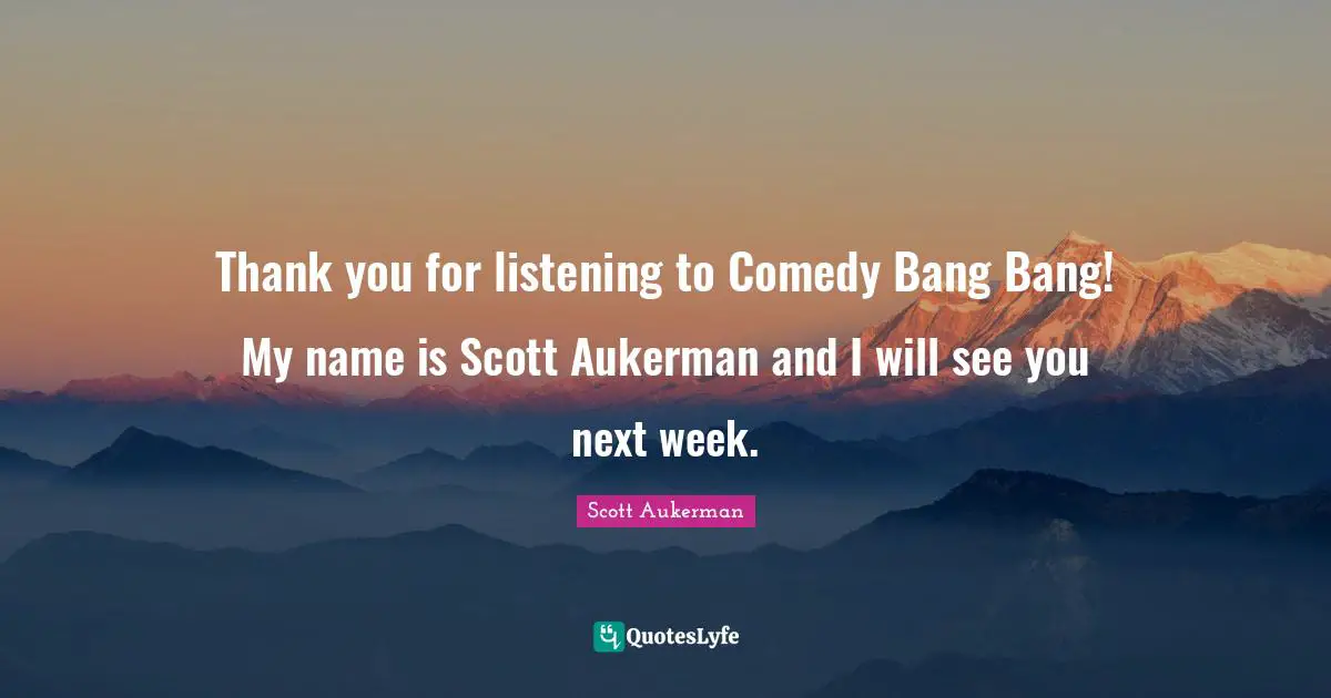Thank you for listening to Comedy Bang Bang! My name is Scott Aukerman and I will see you next week.