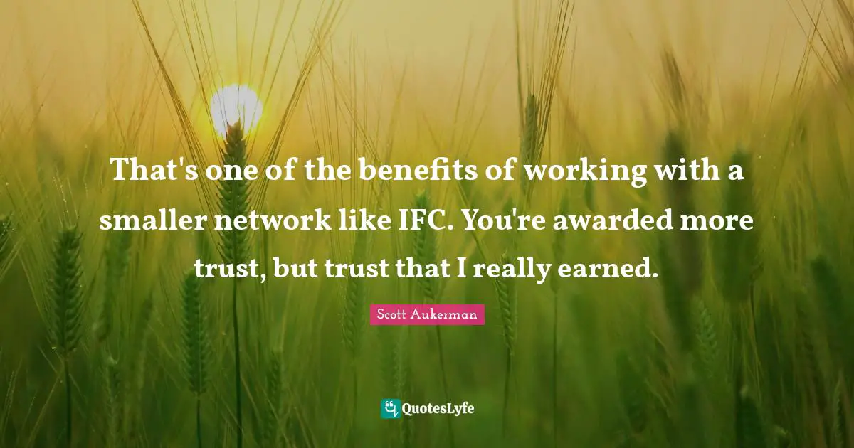That's one of the benefits of working with a smaller network like IFC. You're awarded more trust, but trust that I really earned.