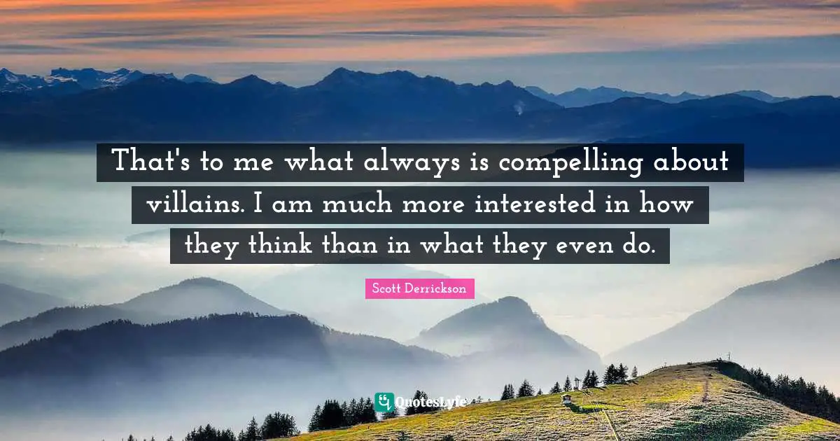 That's to me what always is compelling about villains. I am much more interested in how they think than in what they even do.