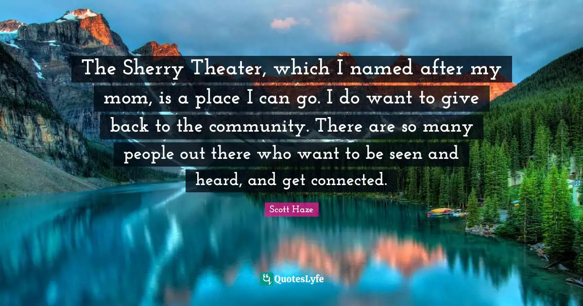 The Sherry Theater, which I named after my mom, is a place I can go. I do want to give back to the community. There are so many people out there who want to be seen and heard, and get connected.