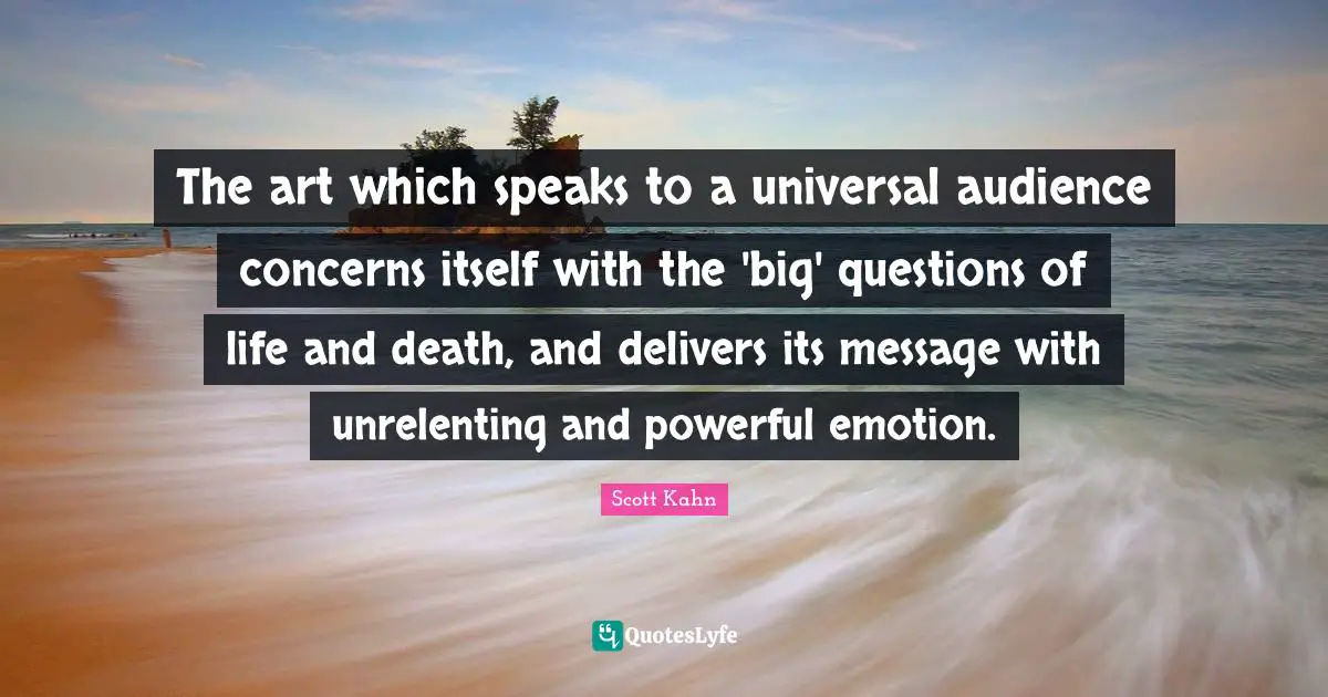 Scott Kahn Quotes: "The art which speaks to a universal audience concerns itself with the 'big' questions of life and death, and delivers its message with unrelenting and powerful emotion."