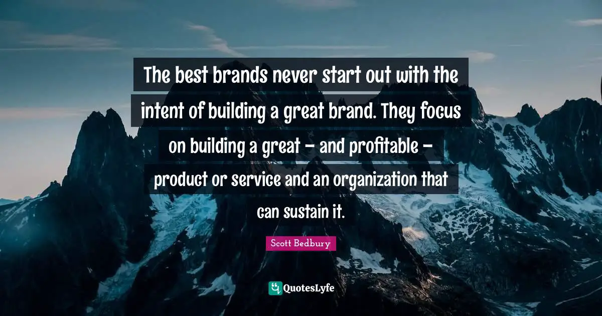 The best brands never start out with the intent of building a great brand. They focus on building a great – and profitable – product or service and an organization that can sustain it.