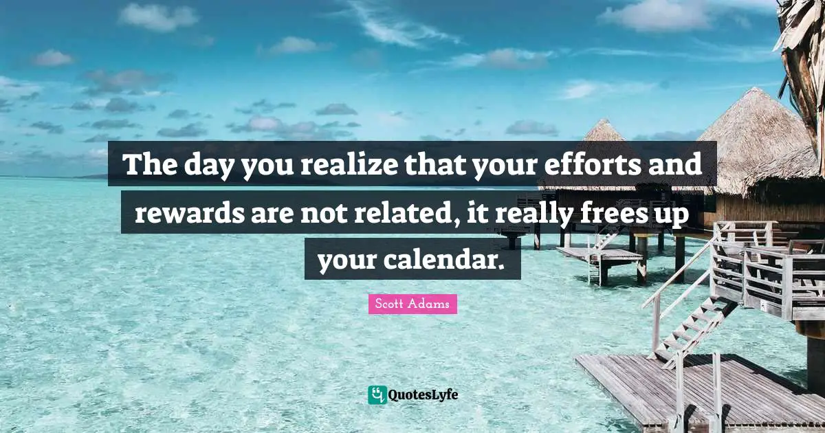 Calendars Quotes: "The day you realize that your efforts and rewards are not related, it really frees up your calendar."