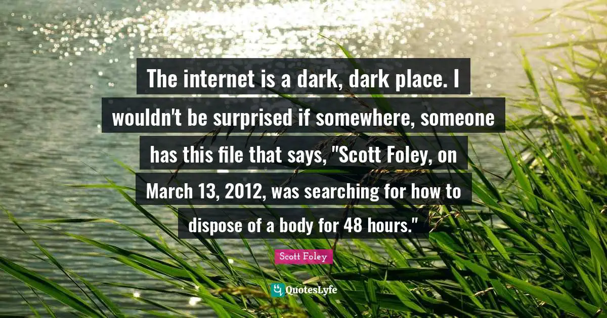 Scott Foley Quotes: "The internet is a dark, dark place. I wouldn't be surprised if somewhere, someone has this file that says, "Scott Foley, on March 13, 2012, was searching for how to dispose of a body for 48 hours.""