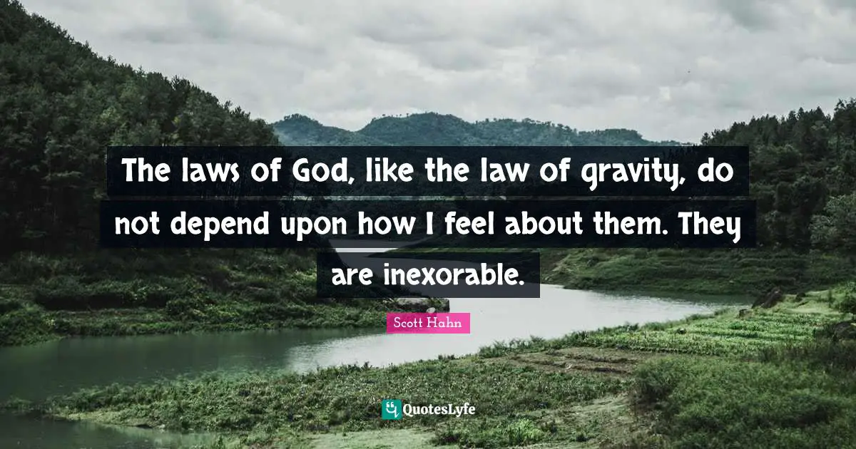 The laws of God, like the law of gravity, do not depend upon how I feel about them. They are inexorable.