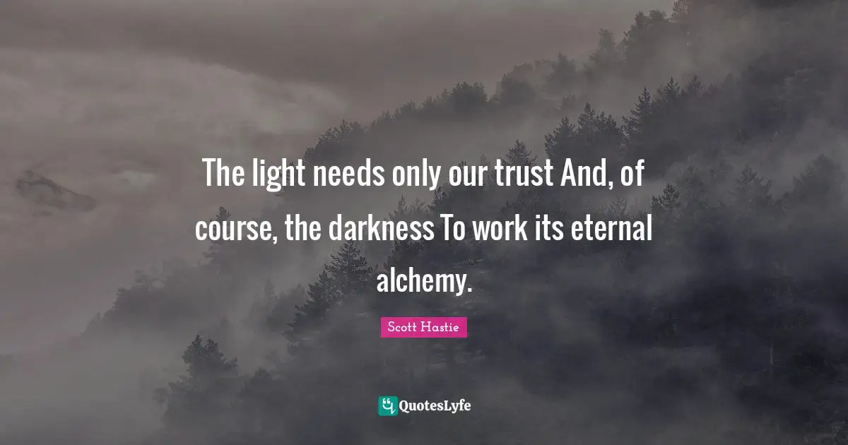 The light needs only our trust And, of course, the darkness To work its eternal alchemy.