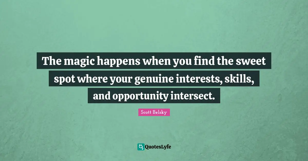 The magic happens when you find the sweet spot where your genuine interests, skills, and opportunity intersect.