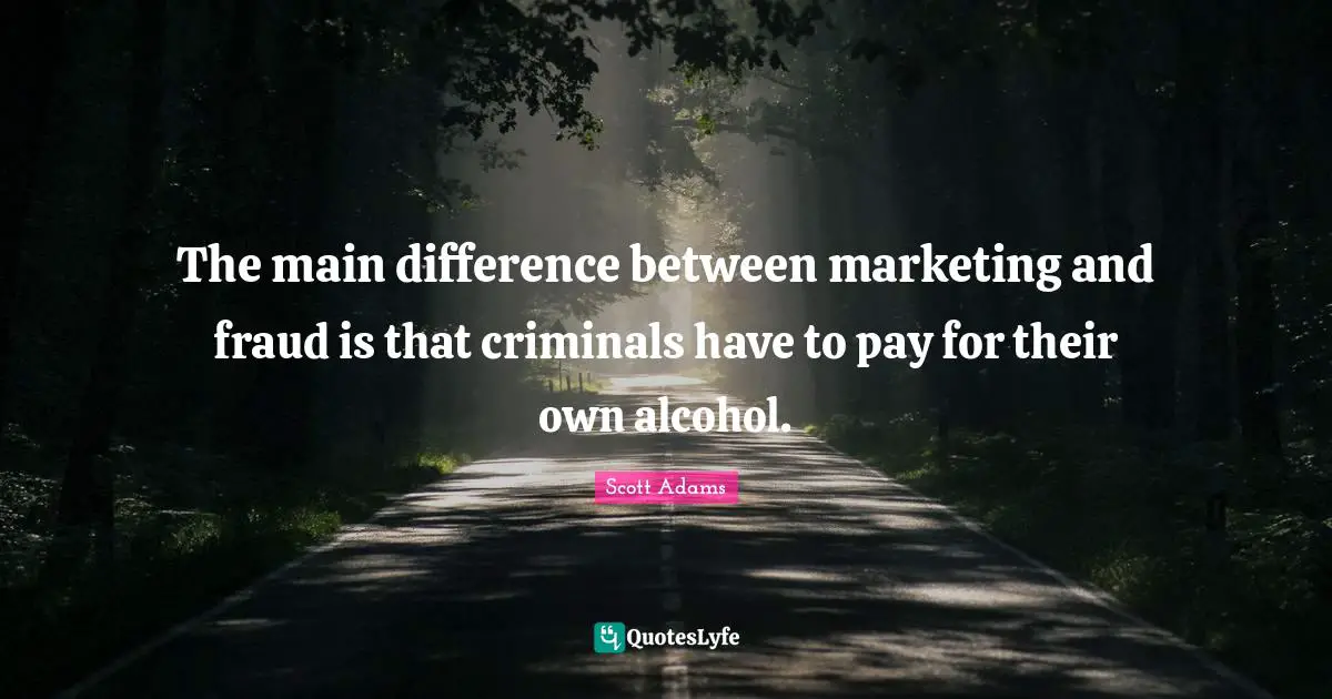 The main difference between marketing and fraud is that criminals have to pay for their own alcohol.