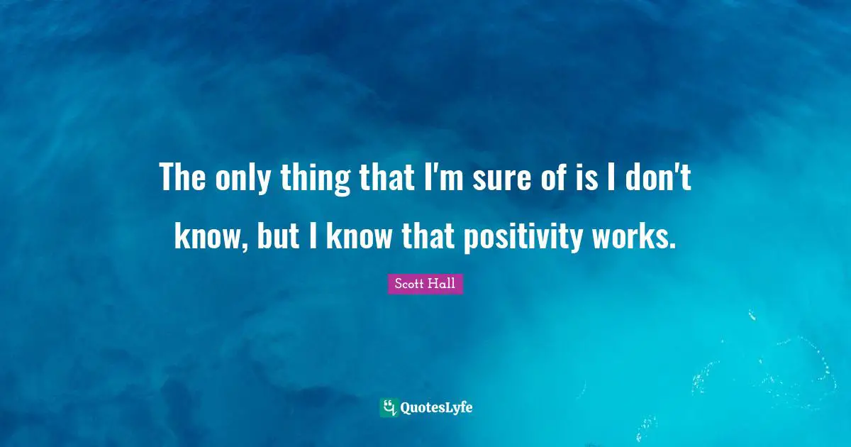 Scott Hall Quotes: The only thing that I'm sure of is I don't know, but I know that positivity works.