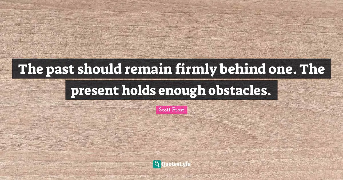 The past should remain firmly behind one. The present holds enough obstacles.