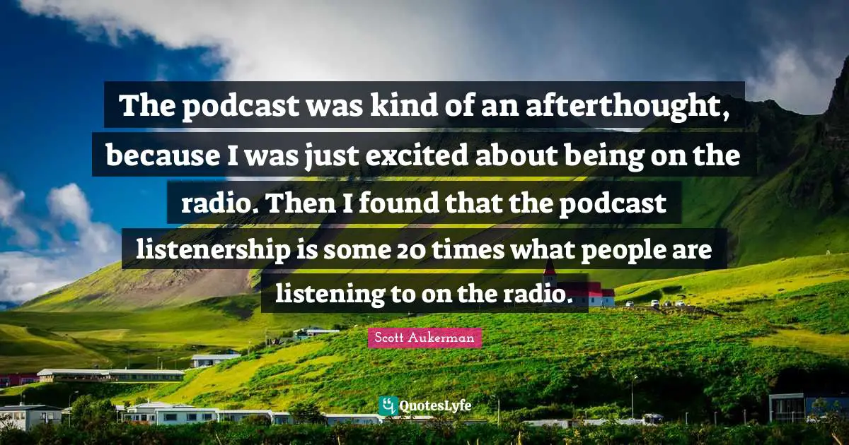The podcast was kind of an afterthought, because I was just excited about being on the radio. Then I found that the podcast listenership is some 20 times what people are listening to on the radio.