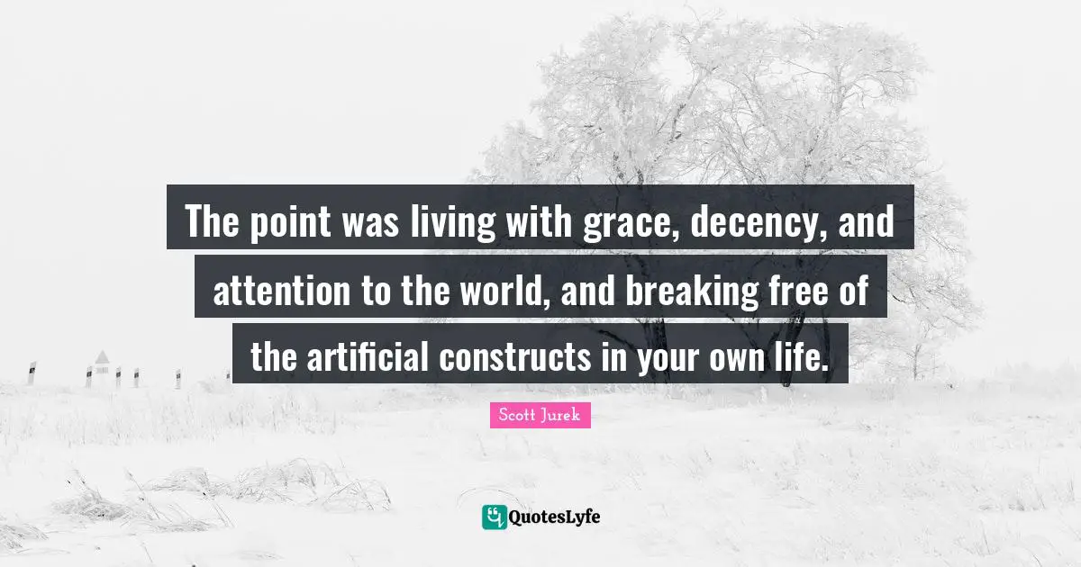 The point was living with grace, decency, and attention to the world, and breaking free of the artificial constructs in your own life.
